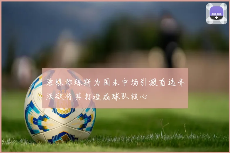 意媒称琼斯为国米中场引援首选齐沃欲将其打造成球队核心