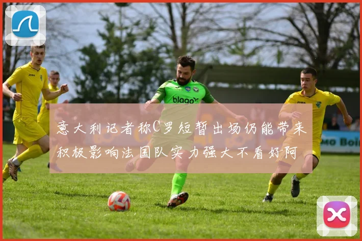 意大利记者称C罗短暂出场仍能带来积极影响法国队实力强大不看好阿根廷表现